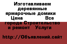 Изготавливаем деревянные ярмарочные домики › Цена ­ 125 000 - Все города Строительство и ремонт » Услуги   